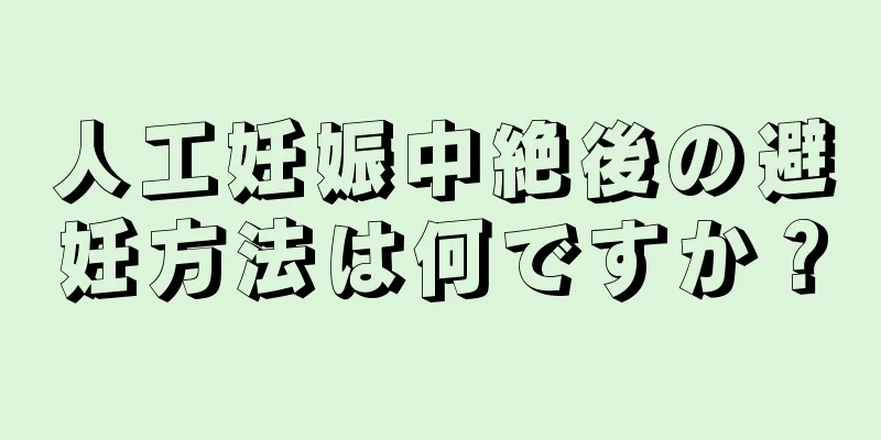 人工妊娠中絶後の避妊方法は何ですか？