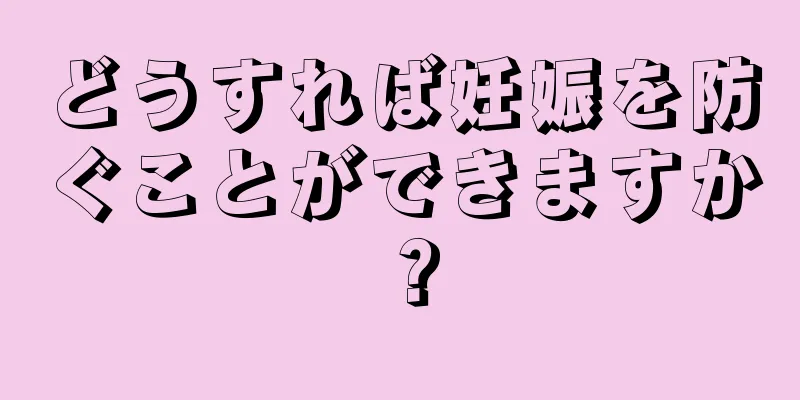 どうすれば妊娠を防ぐことができますか？