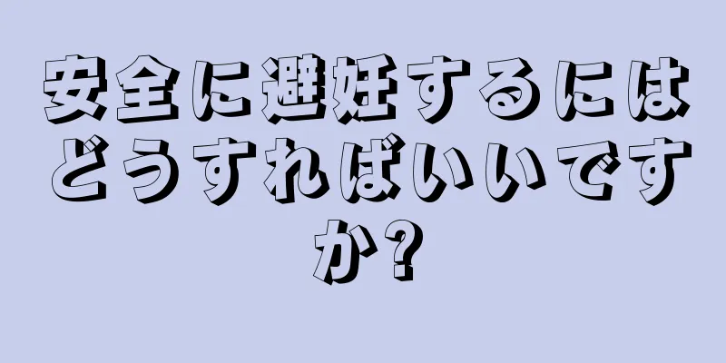 安全に避妊するにはどうすればいいですか?