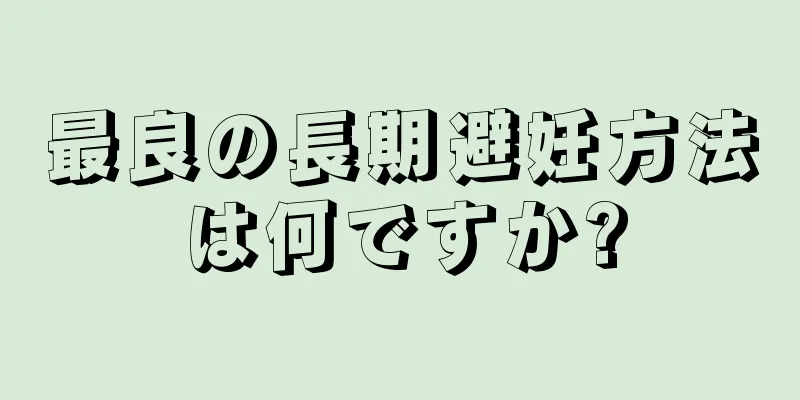 最良の長期避妊方法は何ですか?