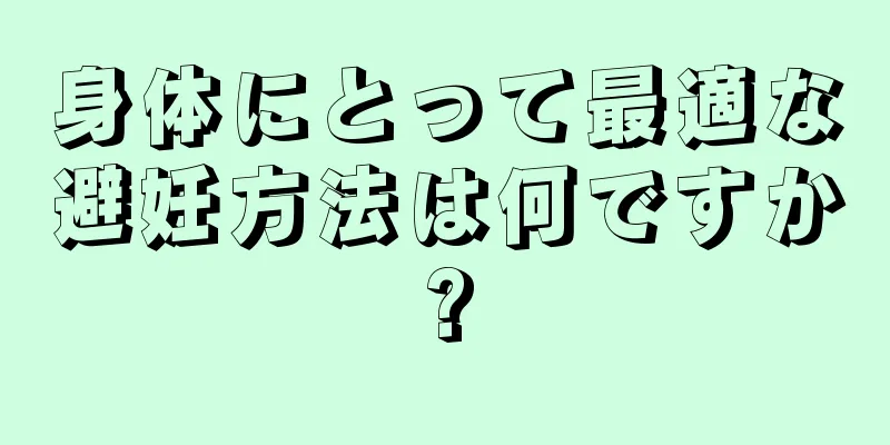 身体にとって最適な避妊方法は何ですか?