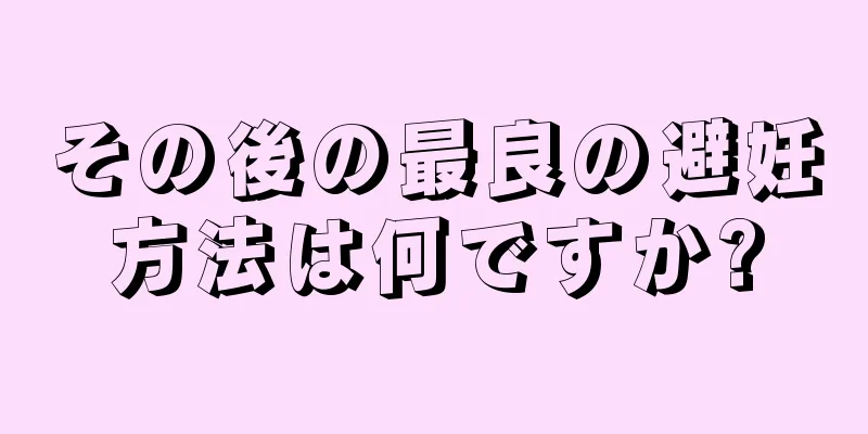 その後の最良の避妊方法は何ですか?