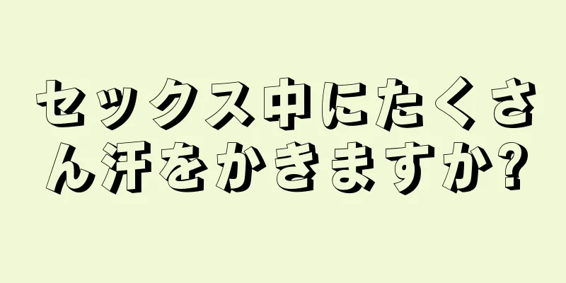 セックス中にたくさん汗をかきますか?