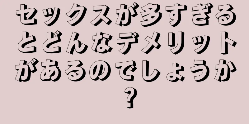 セックスが多すぎるとどんなデメリットがあるのでしょうか？