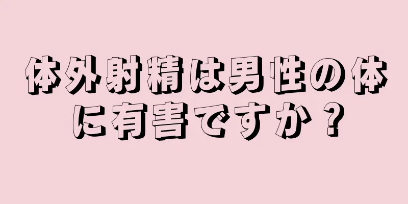 体外射精は男性の体に有害ですか？