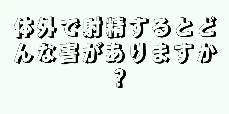 体外で射精するとどんな害がありますか？