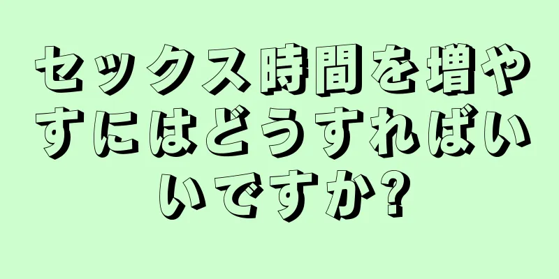 セックス時間を増やすにはどうすればいいですか?