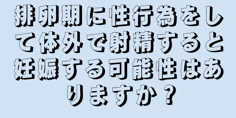 排卵期に性行為をして体外で射精すると妊娠する可能性はありますか？
