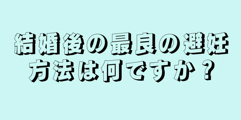 結婚後の最良の避妊方法は何ですか？