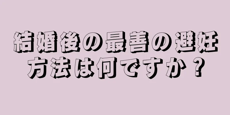 結婚後の最善の避妊方法は何ですか？