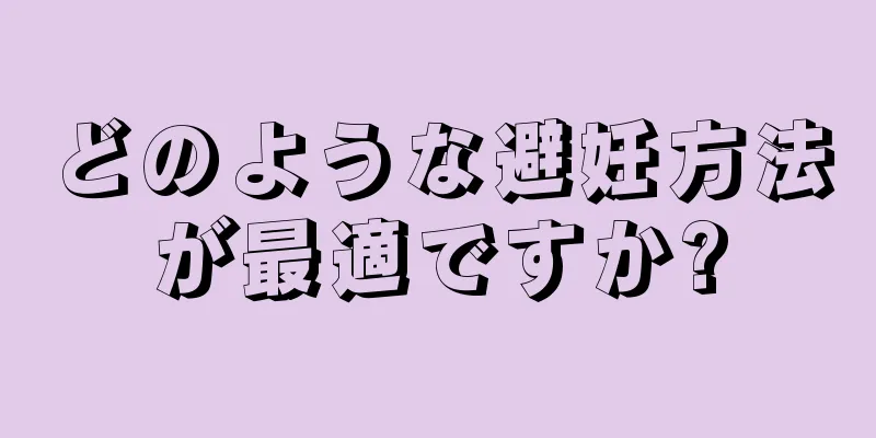 どのような避妊方法が最適ですか?