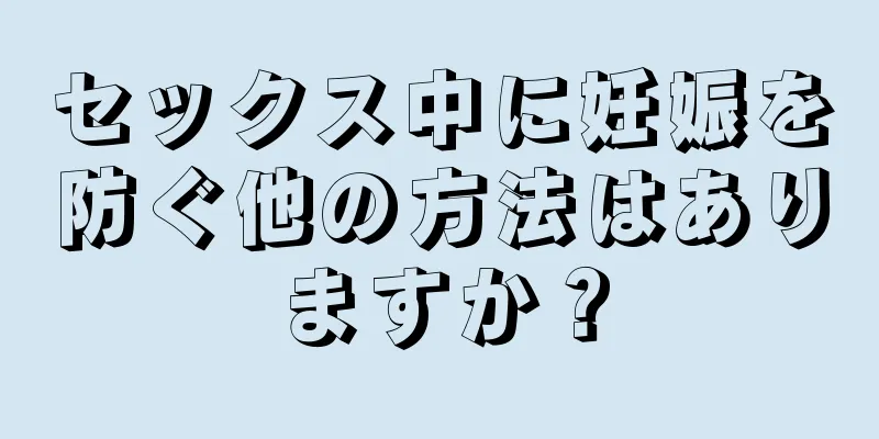 セックス中に妊娠を防ぐ他の方法はありますか？