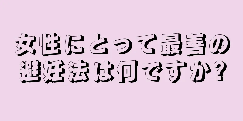 女性にとって最善の避妊法は何ですか?