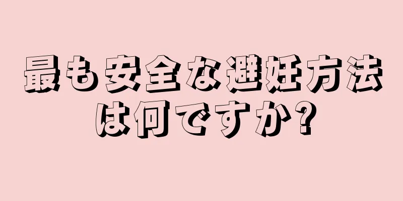 最も安全な避妊方法は何ですか?