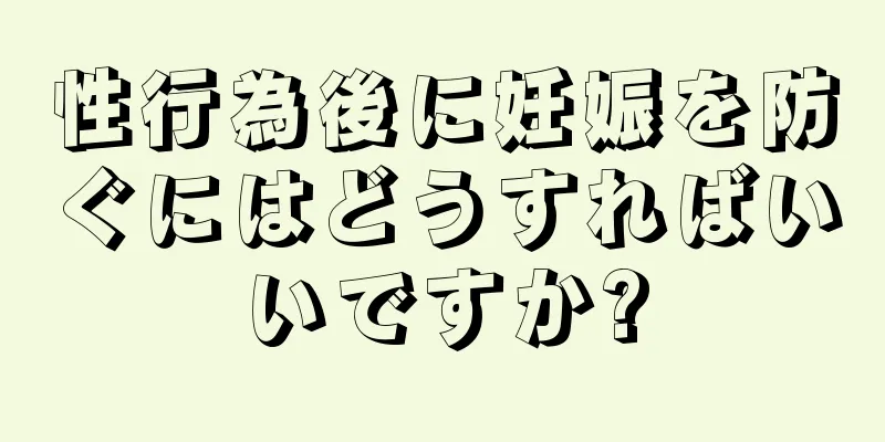 性行為後に妊娠を防ぐにはどうすればいいですか?