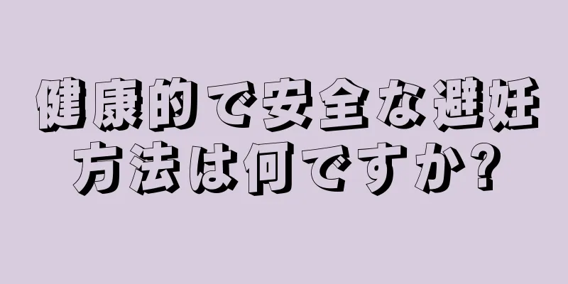 健康的で安全な避妊方法は何ですか?