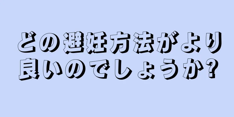 どの避妊方法がより良いのでしょうか?