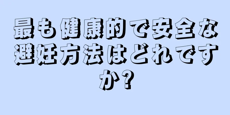 最も健康的で安全な避妊方法はどれですか?