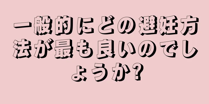 一般的にどの避妊方法が最も良いのでしょうか?