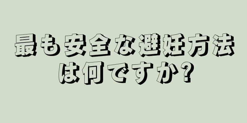 最も安全な避妊方法は何ですか?