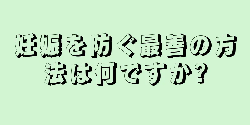 妊娠を防ぐ最善の方法は何ですか?