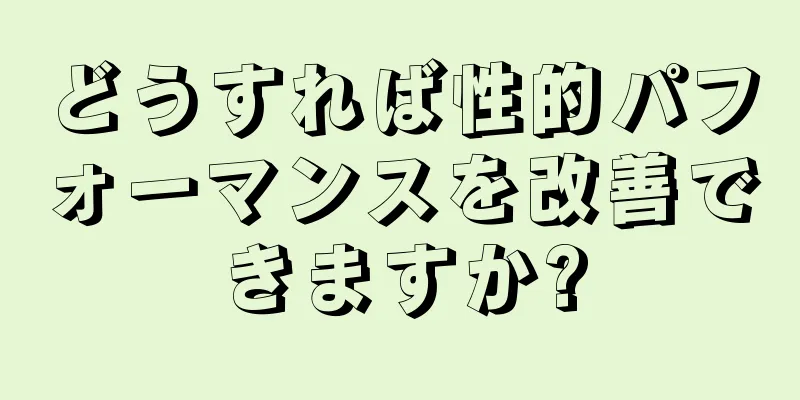 どうすれば性的パフォーマンスを改善できますか?