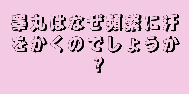 睾丸はなぜ頻繁に汗をかくのでしょうか？