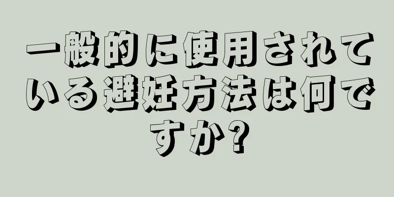 一般的に使用されている避妊方法は何ですか?