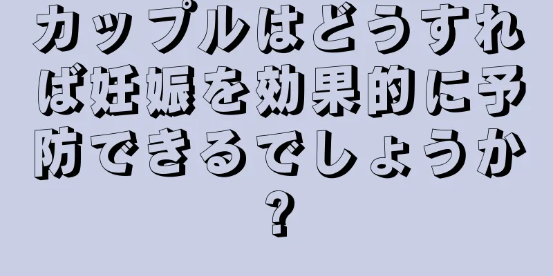 カップルはどうすれば妊娠を効果的に予防できるでしょうか?
