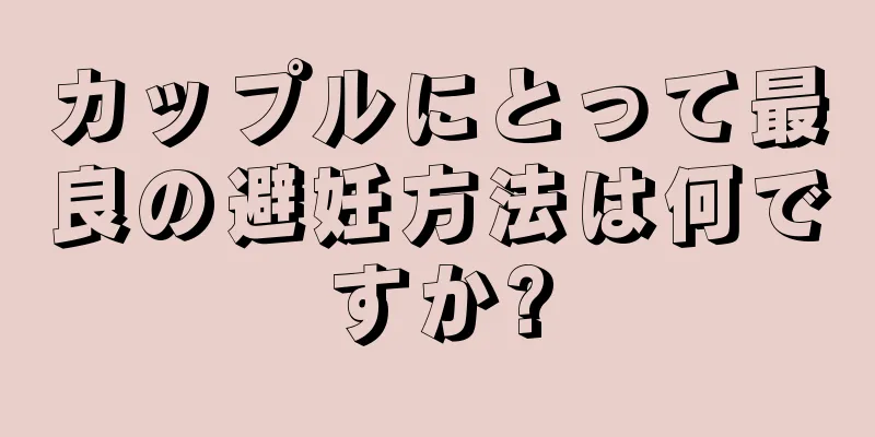 カップルにとって最良の避妊方法は何ですか?