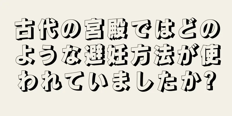 古代の宮殿ではどのような避妊方法が使われていましたか?