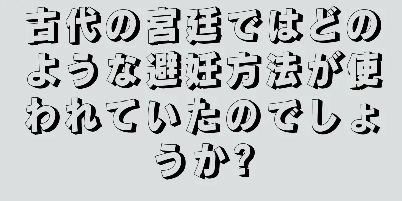古代の宮廷ではどのような避妊方法が使われていたのでしょうか?