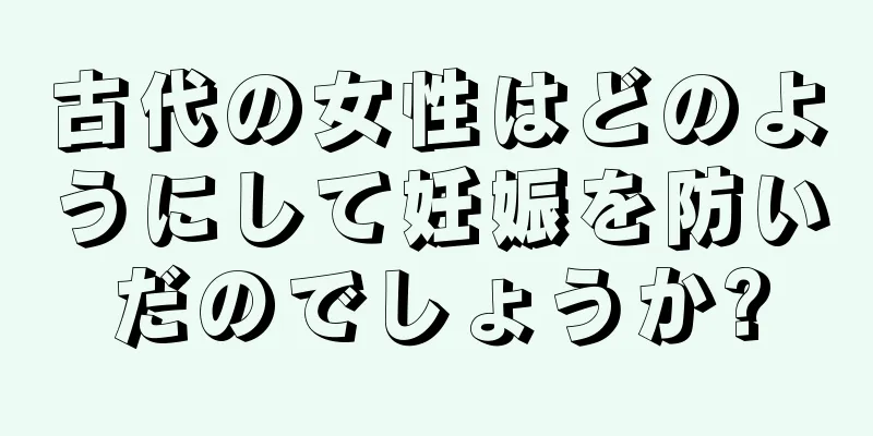 古代の女性はどのようにして妊娠を防いだのでしょうか?