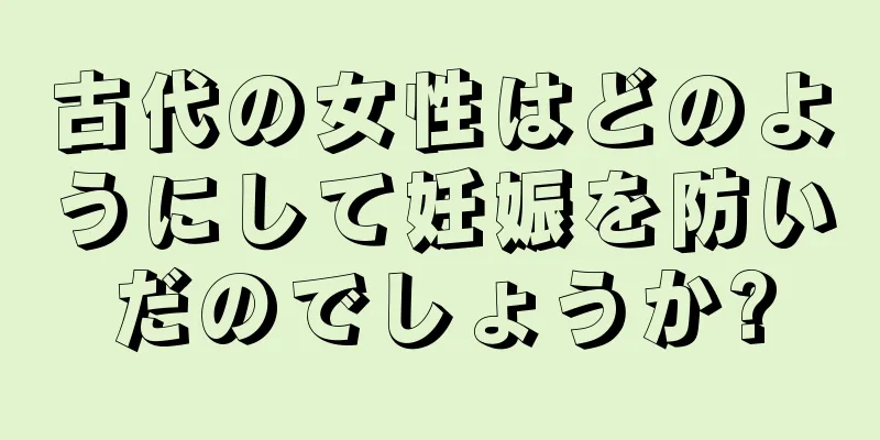 古代の女性はどのようにして妊娠を防いだのでしょうか?