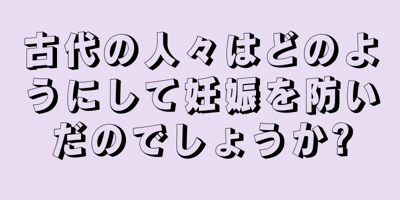 古代の人々はどのようにして妊娠を防いだのでしょうか?