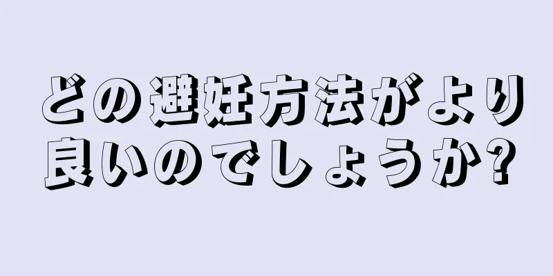どの避妊方法がより良いのでしょうか?