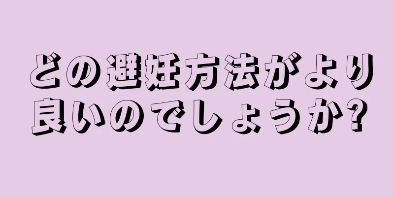 どの避妊方法がより良いのでしょうか?