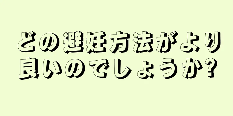 どの避妊方法がより良いのでしょうか?