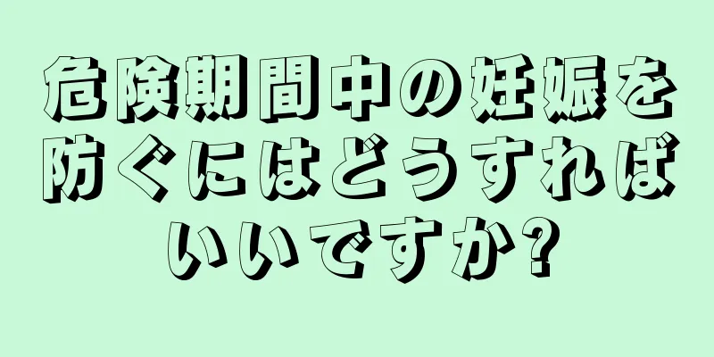 危険期間中の妊娠を防ぐにはどうすればいいですか?