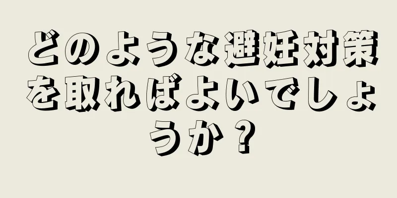 どのような避妊対策を取ればよいでしょうか？