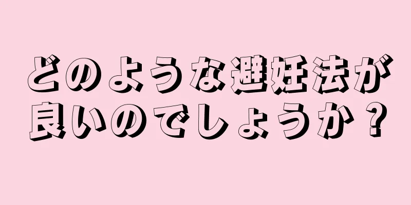 どのような避妊法が良いのでしょうか？