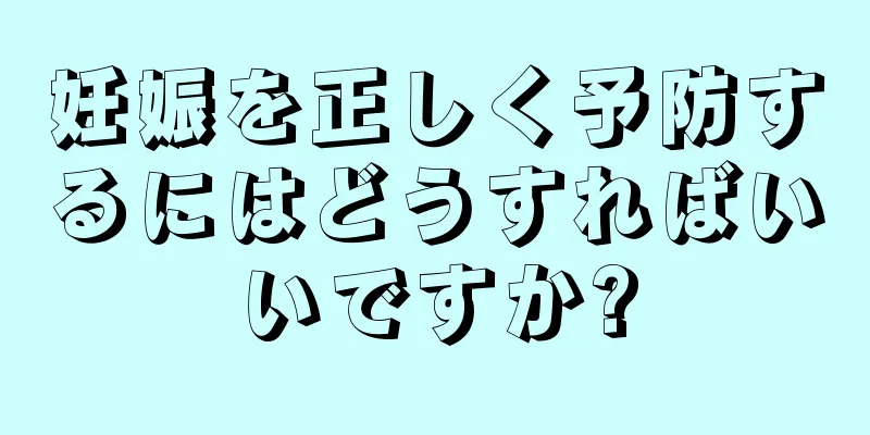 妊娠を正しく予防するにはどうすればいいですか?