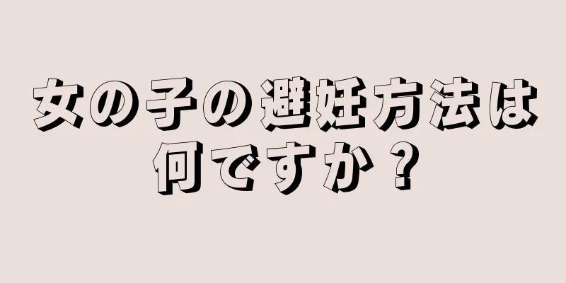女の子の避妊方法は何ですか？
