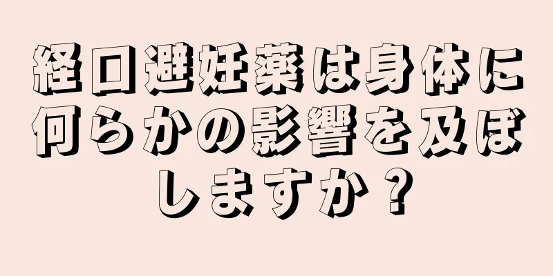 経口避妊薬は身体に何らかの影響を及ぼしますか？