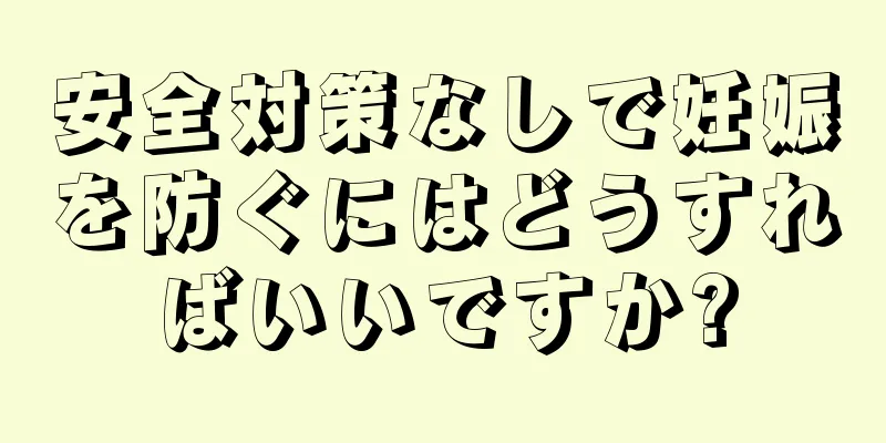 安全対策なしで妊娠を防ぐにはどうすればいいですか?