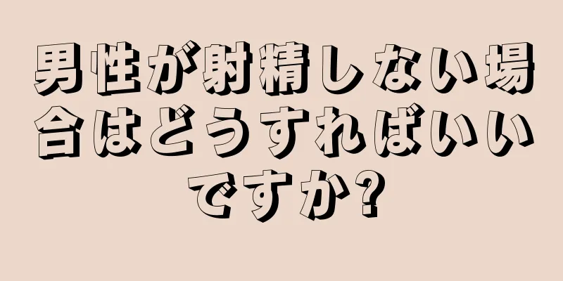 男性が射精しない場合はどうすればいいですか?