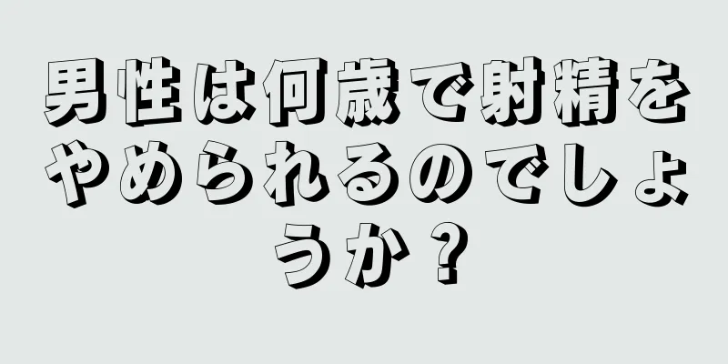 男性は何歳で射精をやめられるのでしょうか？