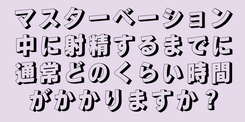 マスターベーション中に射精するまでに通常どのくらい時間がかかりますか？