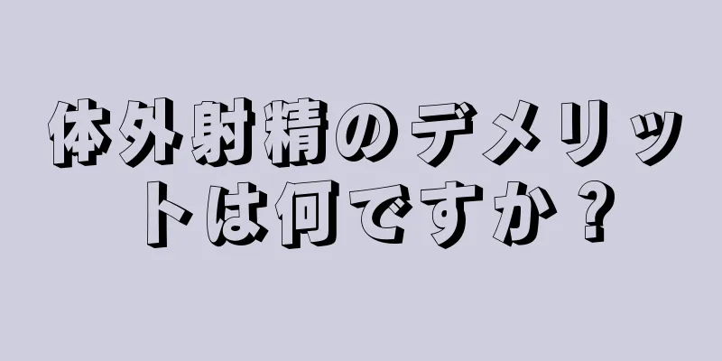 体外射精のデメリットは何ですか？