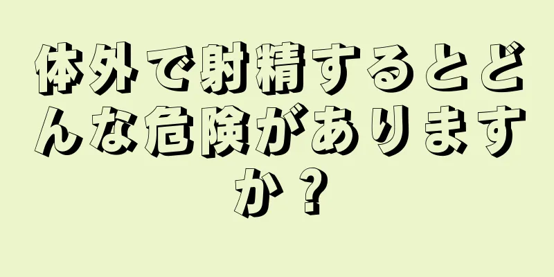 体外で射精するとどんな危険がありますか？
